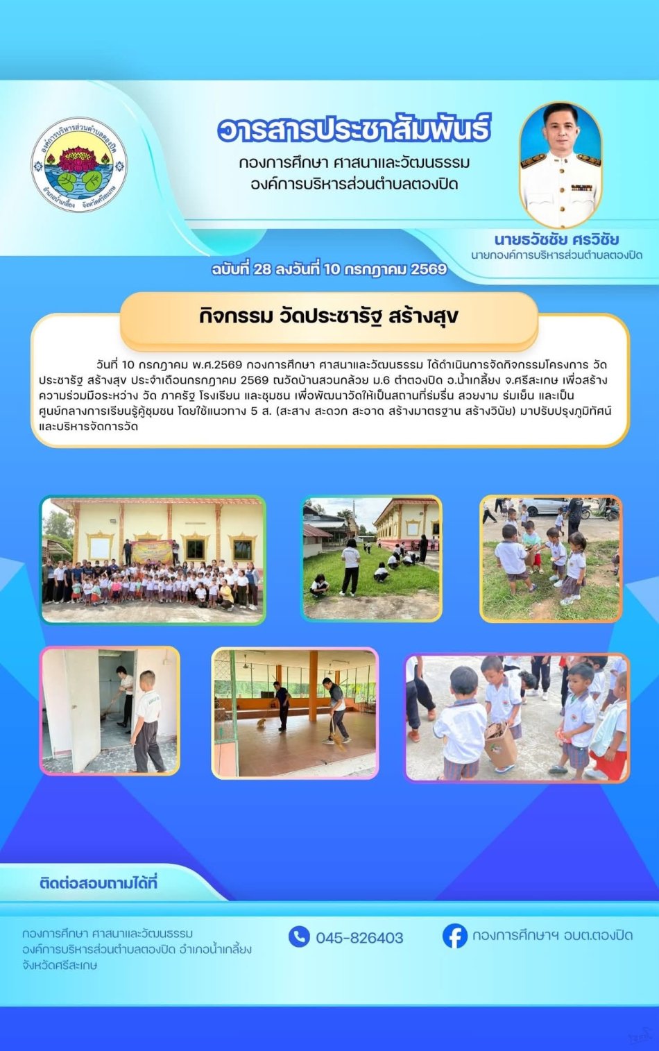 กิจกรรมวัดประชารัฐสร้างสุข วันที่ 10 กรกฎาคม 2569 กองการศึกษา ศาสนา และวัฒนธรรม ได้จัดกิจกรรมโครงการวัด ประชา รัฐ สร้างสุข ประจำเดือนกรกฎาคม  2569 ณ วัดสวนกล้วย ต.ตองปิด อ.น้ำเกลี้ยง จ.ศรีสะเกษ เพื่อสร้างความร่วมมือระหว่าง วัด ภาครัฐ โรงเรียน และชุมชน เพื่อพัฒนาวัดให้เป็นพื้นที่ร่มรื่น สวยงาม ร่มเย็น และเป็นศูนย์กลางการเรียนรู้คู่ชุมชน โดยใช้แนวทาง 5ส.(สะสาง สะดวก สะอาด สร้างมาตรฐาน  สร้างวินัย) มาปรับปรุงภูมิทัศน์และบริหารจัดการวัด
